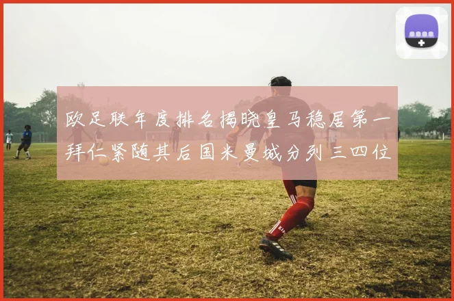 欧足联年度排名揭晓皇马稳居第一拜仁紧随其后国米曼城分列三四位