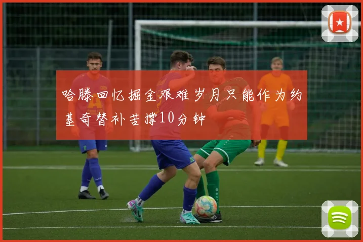 哈滕回忆掘金艰难岁月只能作为约基奇替补苦撑10分钟