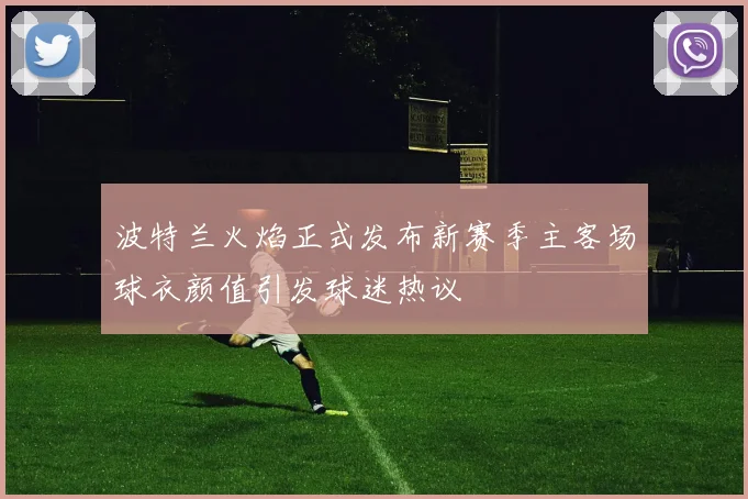 波特兰火焰正式发布新赛季主客场球衣颜值引发球迷热议