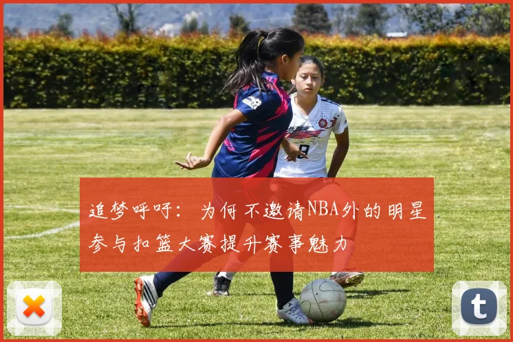 追梦呼吁：为何不邀请NBA外的明星参与扣篮大赛提升赛事魅力