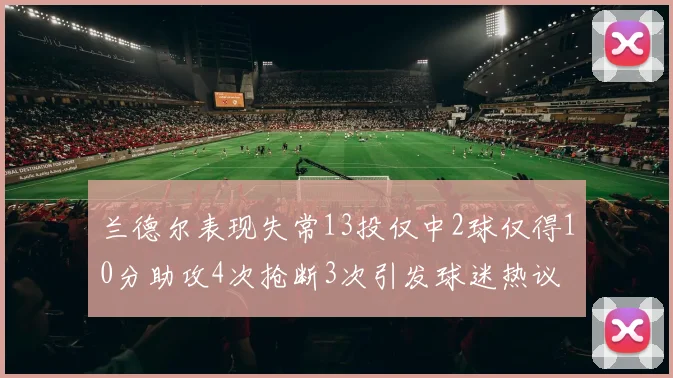 兰德尔表现失常13投仅中2球仅得10分助攻4次抢断3次引发球迷热议