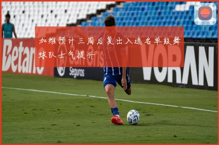 加维预计三周后复出入选名单鼓舞球队士气提升