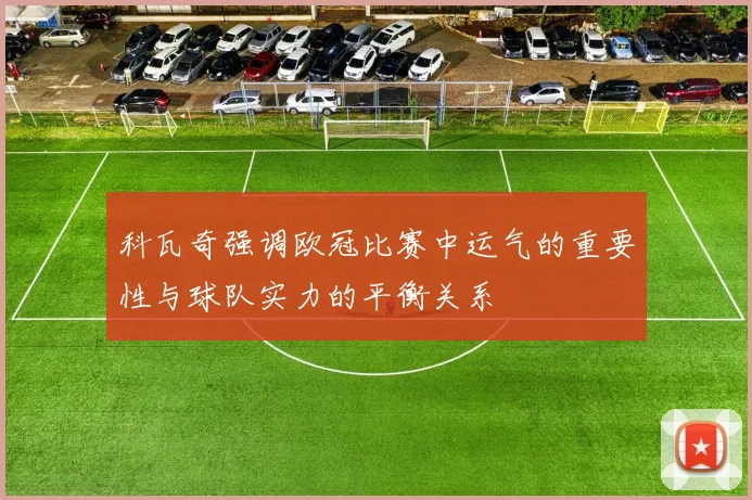 科瓦奇强调欧冠比赛中运气的重要性与球队实力的平衡关系