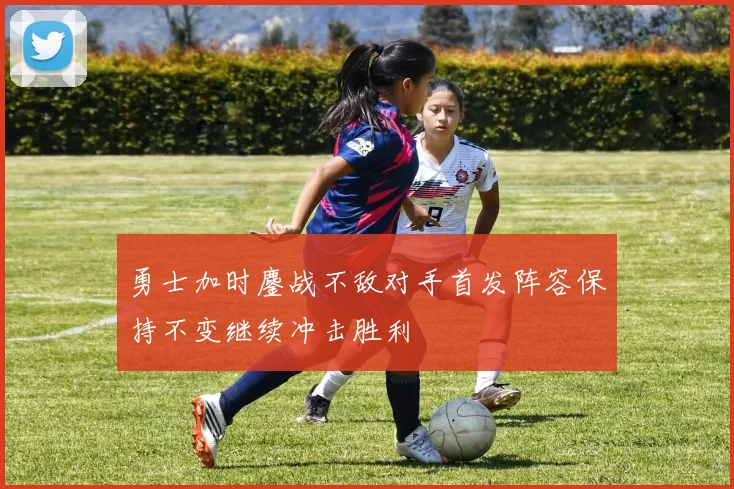 勇士加时鏖战不敌对手首发阵容保持不变继续冲击胜利