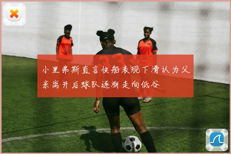 小里弗斯直言快船表现下滑认为父亲离开后球队逐渐走向低谷