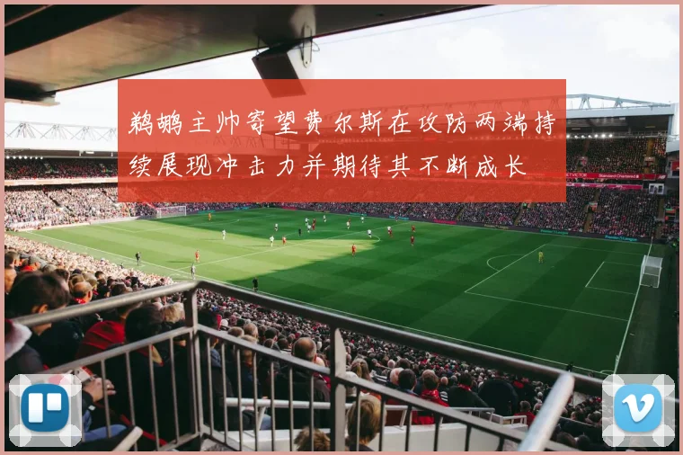 鹈鹕主帅寄望费尔斯在攻防两端持续展现冲击力并期待其不断成长