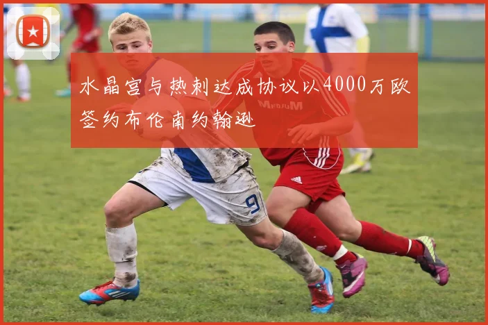 水晶宫与热刺达成协议以4000万欧签约布伦南约翰逊