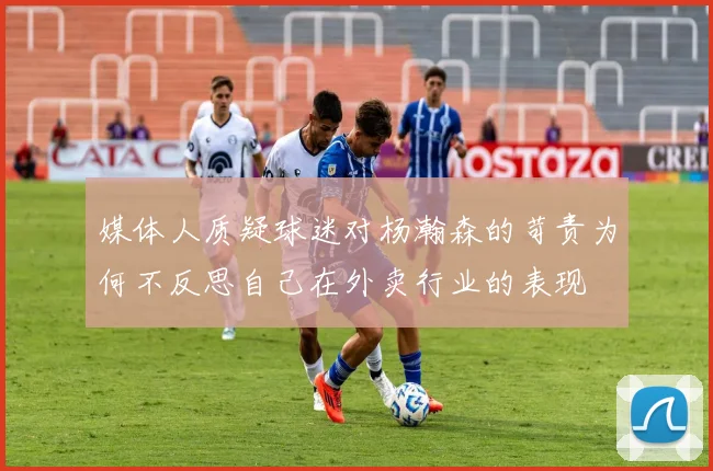 媒体人质疑球迷对杨瀚森的苛责为何不反思自己在外卖行业的表现