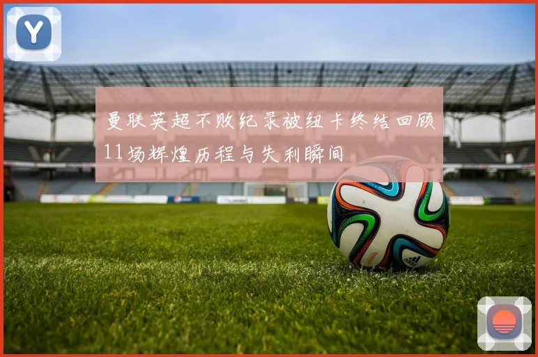 曼联英超不败纪录被纽卡终结回顾11场辉煌历程与失利瞬间