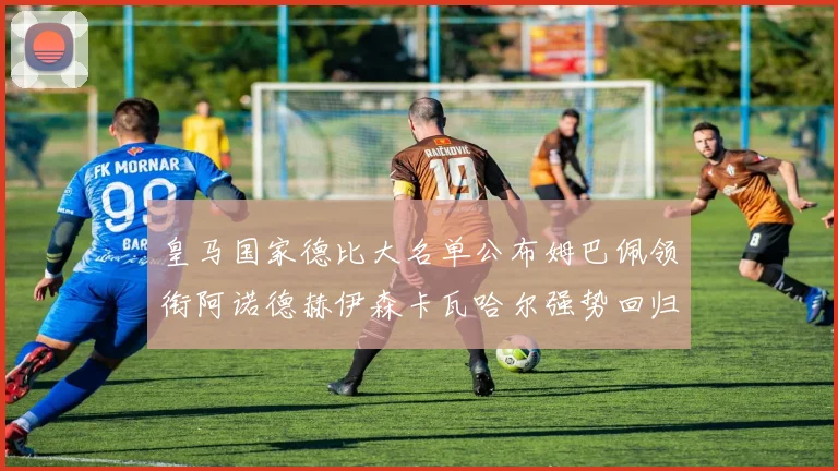 皇马国家德比大名单公布姆巴佩领衔阿诺德赫伊森卡瓦哈尔强势回归