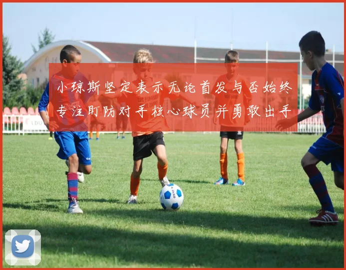 小琼斯坚定表示无论首发与否始终专注盯防对手核心球员并勇敢出手