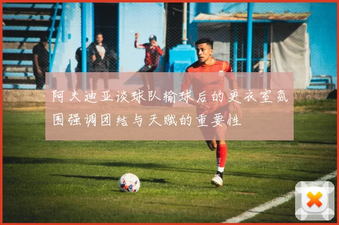 阿夫迪亚谈球队输球后的更衣室氛围强调团结与天赋的重要性