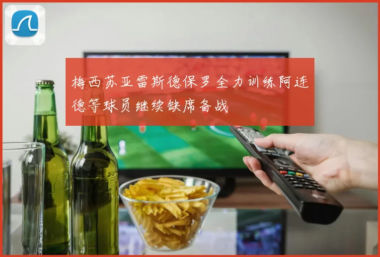 梅西苏亚雷斯德保罗全力训练阿连德等球员继续缺席备战