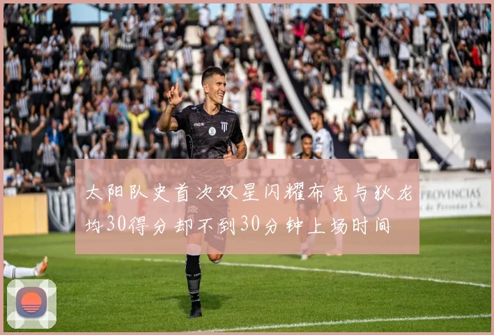 太阳队史首次双星闪耀布克与狄龙均30得分却不到30分钟上场时间