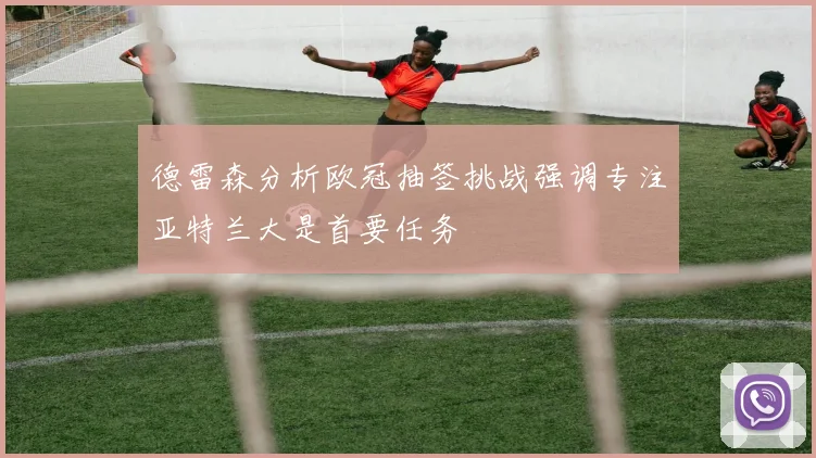 德雷森分析欧冠抽签挑战强调专注亚特兰大是首要任务