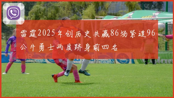 雷霆2025年创历史共赢86场紧追96公牛勇士两度跻身前四名