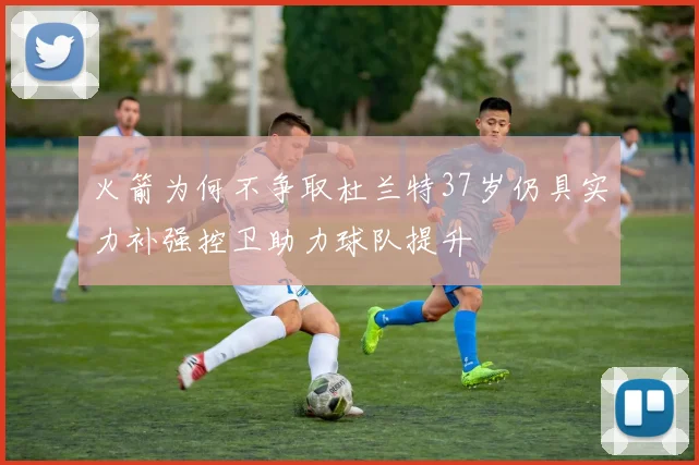 火箭为何不争取杜兰特37岁仍具实力补强控卫助力球队提升