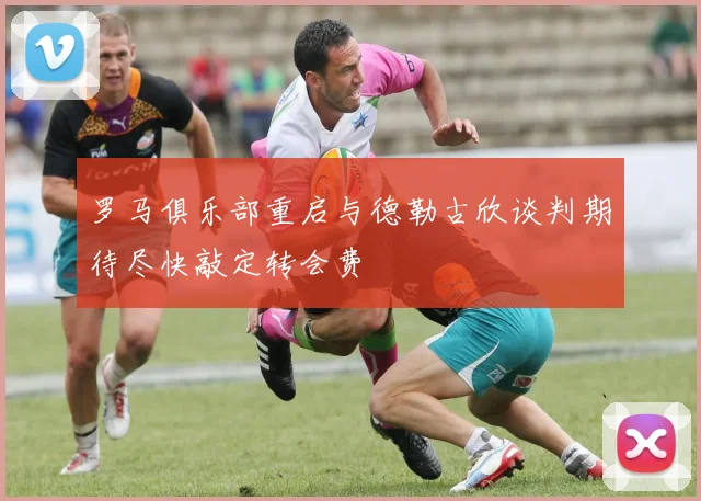 罗马俱乐部重启与德勒古欣谈判期待尽快敲定转会费