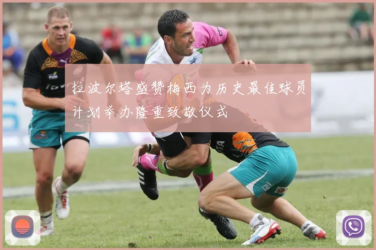拉波尔塔盛赞梅西为历史最佳球员计划举办隆重致敬仪式