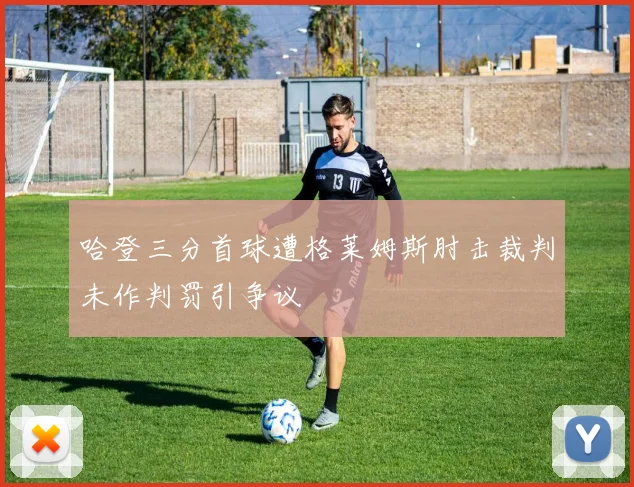 哈登三分首球遭格莱姆斯肘击裁判未作判罚引争议