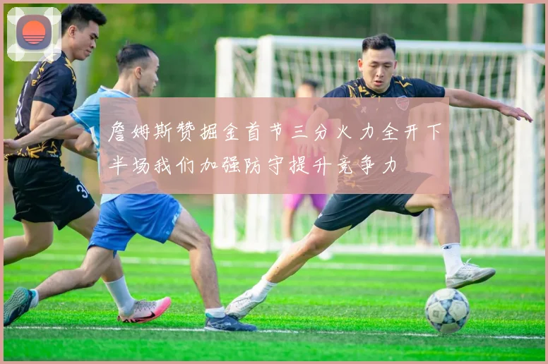 詹姆斯赞掘金首节三分火力全开下半场我们加强防守提升竞争力