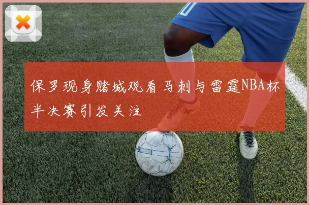 保罗现身赌城观看马刺与雷霆NBA杯半决赛引发关注