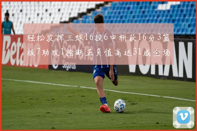 轻松发挥三球16投6中斩获16分3篮板7助攻1抢断正负值高达31成全场最佳