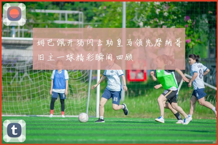 姆巴佩开场闪击助皇马领先摩纳哥旧主一球精彩瞬间回顾